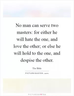 No man can serve two masters: for either he will hate the one, and love the other; or else he will hold to the one, and despise the other Picture Quote #1