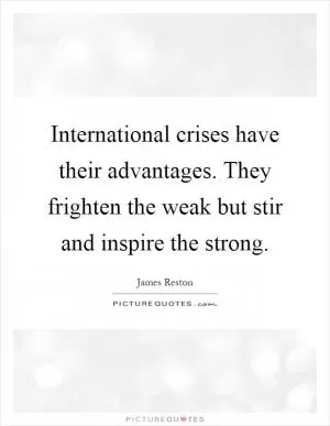 International crises have their advantages. They frighten the weak but stir and inspire the strong Picture Quote #1