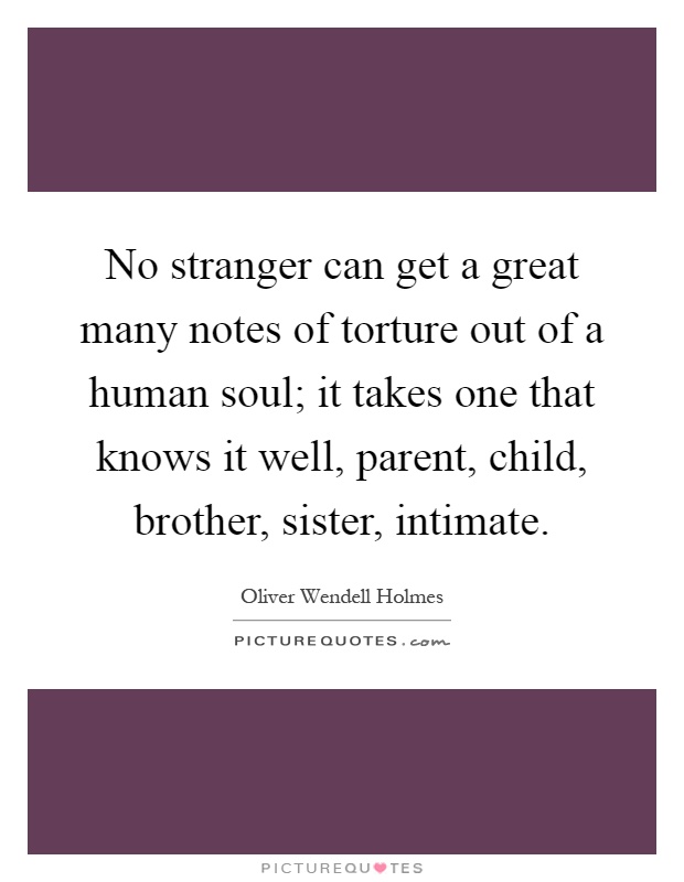 No stranger can get a great many notes of torture out of a human soul; it takes one that knows it well, parent, child, brother, sister, intimate Picture Quote #1