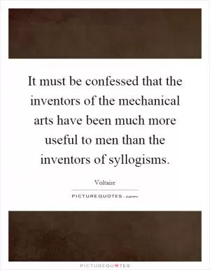 It must be confessed that the inventors of the mechanical arts have been much more useful to men than the inventors of syllogisms Picture Quote #1