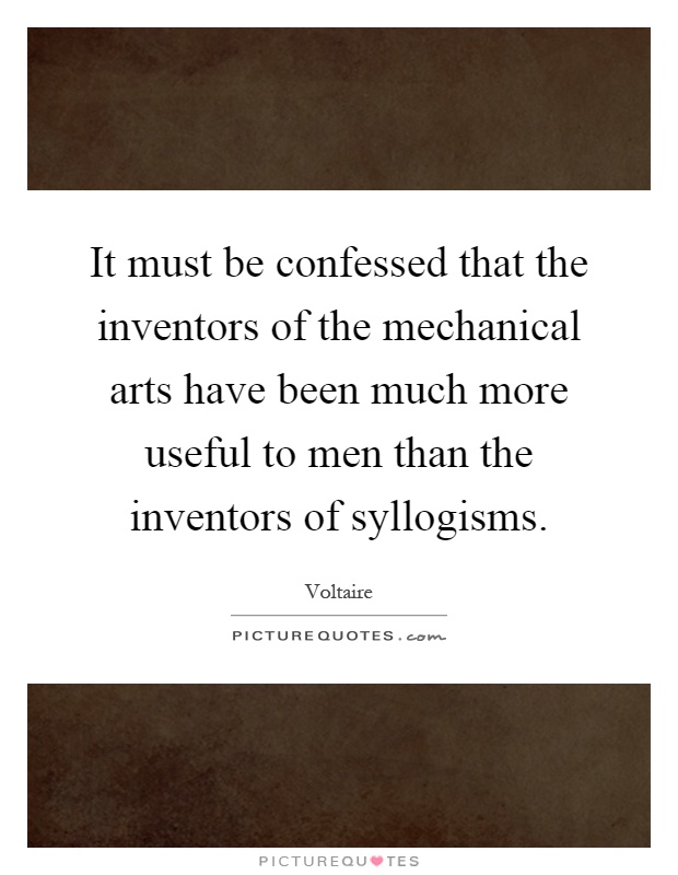 It must be confessed that the inventors of the mechanical arts have been much more useful to men than the inventors of syllogisms Picture Quote #1