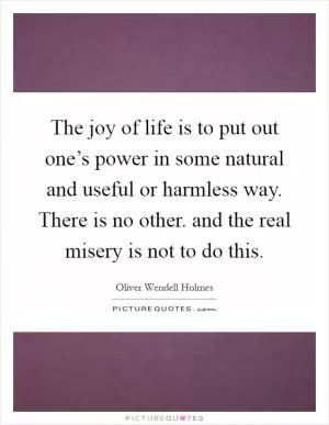 The joy of life is to put out one’s power in some natural and useful or harmless way. There is no other. and the real misery is not to do this Picture Quote #1