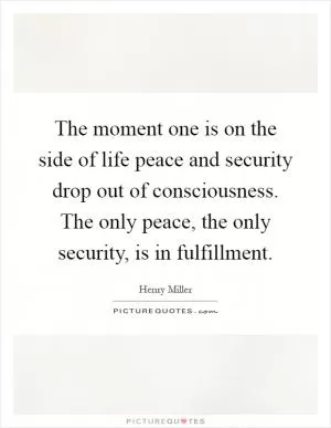 The moment one is on the side of life peace and security drop out of consciousness. The only peace, the only security, is in fulfillment Picture Quote #1