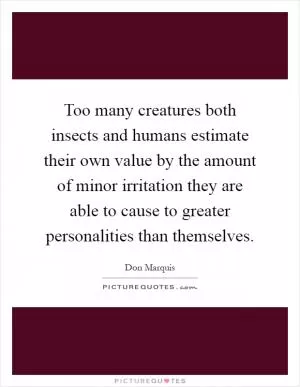 Too many creatures both insects and humans estimate their own value by the amount of minor irritation they are able to cause to greater personalities than themselves Picture Quote #1