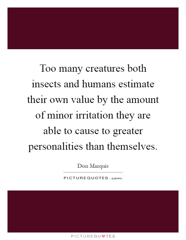 Too many creatures both insects and humans estimate their own value by the amount of minor irritation they are able to cause to greater personalities than themselves Picture Quote #1