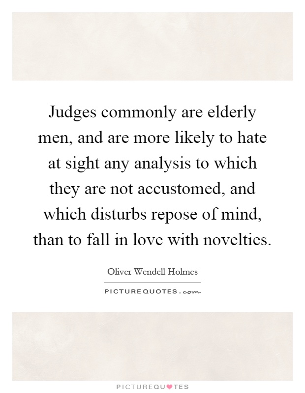 Judges commonly are elderly men, and are more likely to hate at sight any analysis to which they are not accustomed, and which disturbs repose of mind, than to fall in love with novelties Picture Quote #1