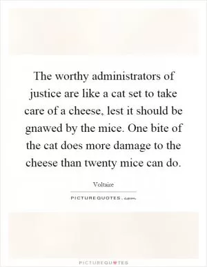 The worthy administrators of justice are like a cat set to take care of a cheese, lest it should be gnawed by the mice. One bite of the cat does more damage to the cheese than twenty mice can do Picture Quote #1