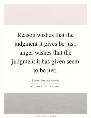 Reason wishes that the judgment it gives be just; anger wishes that the judgment it has given seem to be just Picture Quote #1
