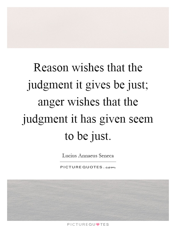 Reason wishes that the judgment it gives be just; anger wishes that the judgment it has given seem to be just Picture Quote #1