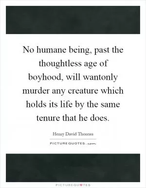 No humane being, past the thoughtless age of boyhood, will wantonly murder any creature which holds its life by the same tenure that he does Picture Quote #1