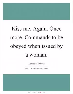 Kiss me. Again. Once more. Commands to be obeyed when issued by a woman Picture Quote #1