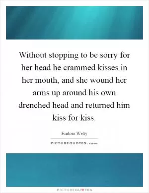 Without stopping to be sorry for her head he crammed kisses in her mouth, and she wound her arms up around his own drenched head and returned him kiss for kiss Picture Quote #1