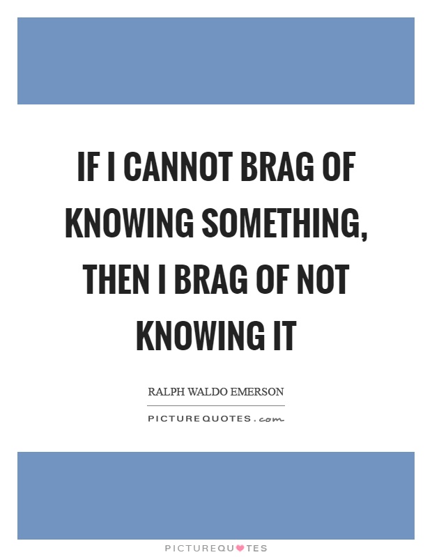 If I cannot brag of knowing something, then I brag of not knowing it Picture Quote #1