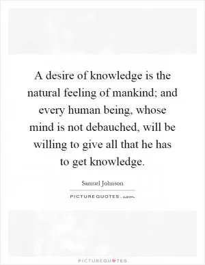 A desire of knowledge is the natural feeling of mankind; and every human being, whose mind is not debauched, will be willing to give all that he has to get knowledge Picture Quote #1