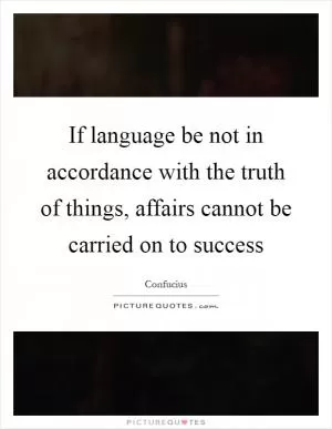 If language be not in accordance with the truth of things, affairs cannot be carried on to success Picture Quote #1