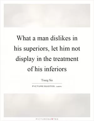 What a man dislikes in his superiors, let him not display in the treatment of his inferiors Picture Quote #1