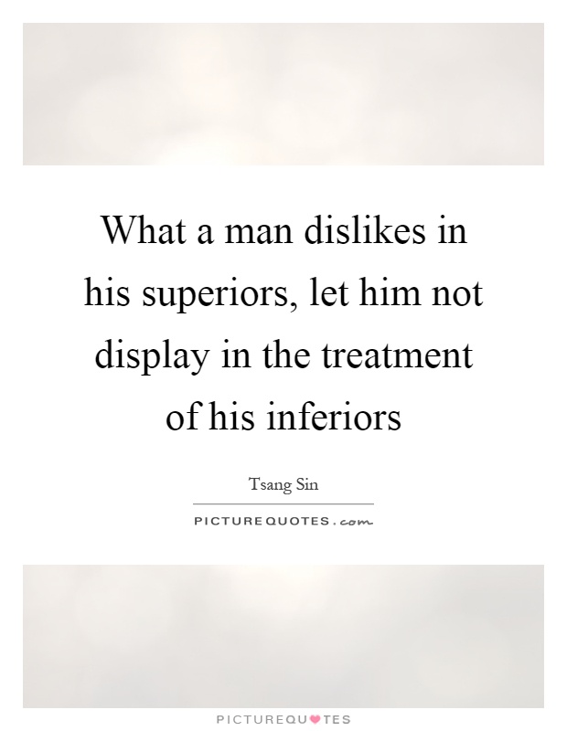 What a man dislikes in his superiors, let him not display in the treatment of his inferiors Picture Quote #1