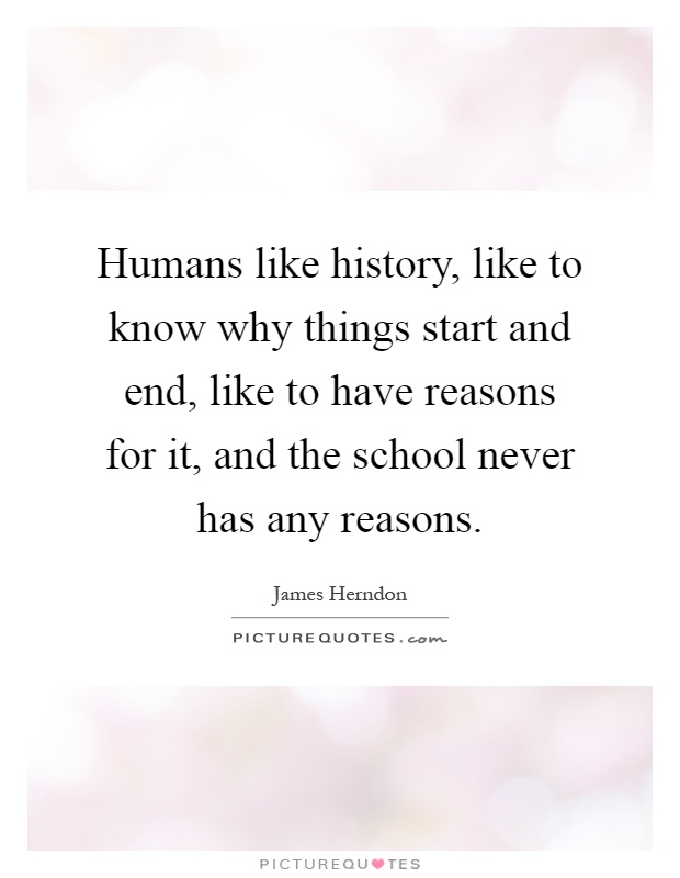 Humans like history, like to know why things start and end, like to have reasons for it, and the school never has any reasons Picture Quote #1