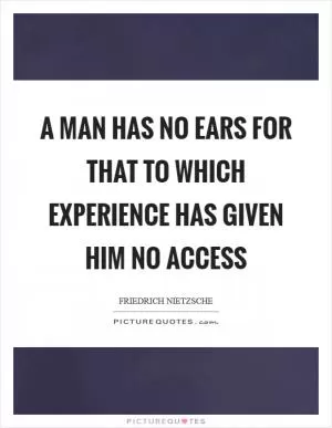 A man has no ears for that to which experience has given him no access Picture Quote #1