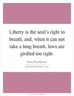 Liberty is the soul’s right to breath, and, when it can not take a long breath, laws are girdled too tight Picture Quote #1