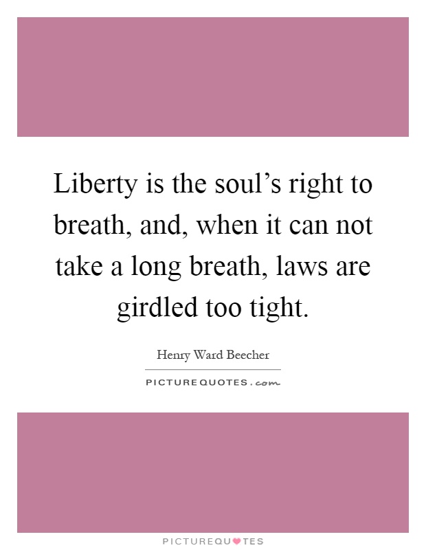 Liberty is the soul's right to breath, and, when it can not take a long breath, laws are girdled too tight Picture Quote #1