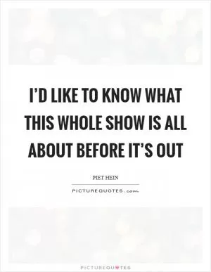 I’d like to know what this whole show is all about before it’s out Picture Quote #1