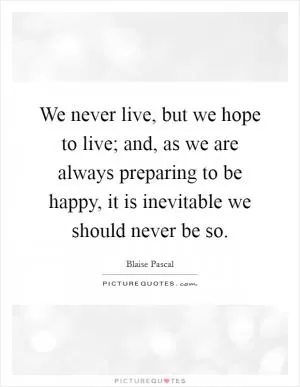 We never live, but we hope to live; and, as we are always preparing to be happy, it is inevitable we should never be so Picture Quote #1