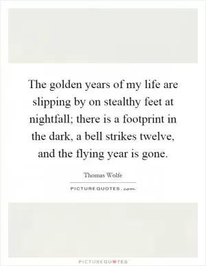 The golden years of my life are slipping by on stealthy feet at nightfall; there is a footprint in the dark, a bell strikes twelve, and the flying year is gone Picture Quote #1