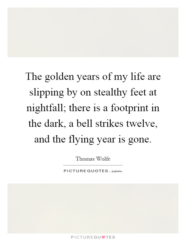 The golden years of my life are slipping by on stealthy feet at nightfall; there is a footprint in the dark, a bell strikes twelve, and the flying year is gone Picture Quote #1