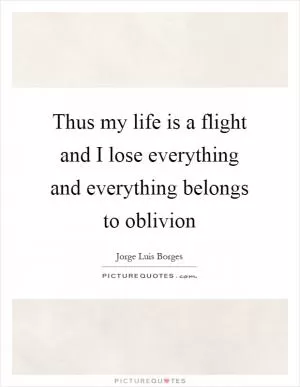 Thus my life is a flight and I lose everything and everything belongs to oblivion Picture Quote #1