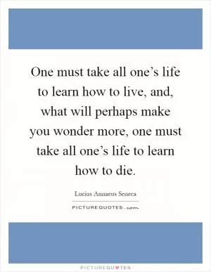 One must take all one’s life to learn how to live, and, what will perhaps make you wonder more, one must take all one’s life to learn how to die Picture Quote #1