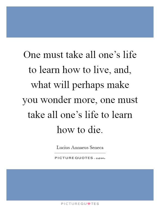 One must take all one's life to learn how to live, and, what will perhaps make you wonder more, one must take all one's life to learn how to die Picture Quote #1