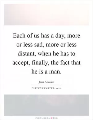 Each of us has a day, more or less sad, more or less distant, when he has to accept, finally, the fact that he is a man Picture Quote #1