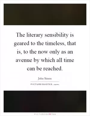 The literary sensibility is geared to the timeless, that is, to the now only as an avenue by which all time can be reached Picture Quote #1