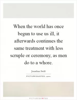When the world has once begun to use us ill, it afterwards continues the same treatment with less scruple or ceremony, as men do to a whore Picture Quote #1