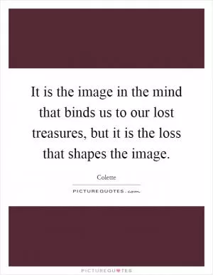 It is the image in the mind that binds us to our lost treasures, but it is the loss that shapes the image Picture Quote #1