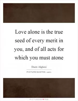 Love alone is the true seed of every merit in you, and of all acts for which you must atone Picture Quote #1