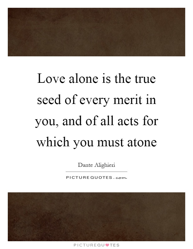 Love alone is the true seed of every merit in you, and of all acts for which you must atone Picture Quote #1