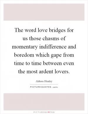 The word love bridges for us those chasms of momentary indifference and boredom which gape from time to time between even the most ardent lovers Picture Quote #1