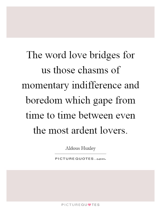 The word love bridges for us those chasms of momentary indifference and boredom which gape from time to time between even the most ardent lovers Picture Quote #1