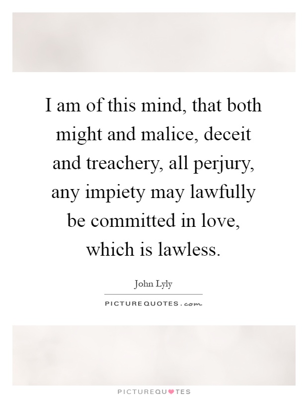 I am of this mind, that both might and malice, deceit and treachery, all perjury, any impiety may lawfully be committed in love, which is lawless Picture Quote #1