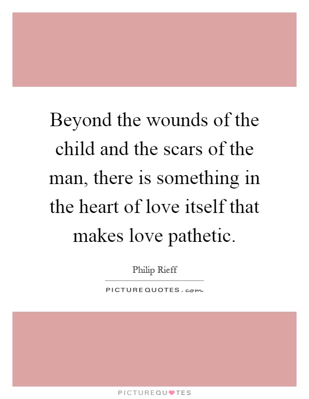Beyond the wounds of the child and the scars of the man, there is something in the heart of love itself that makes love pathetic Picture Quote #1