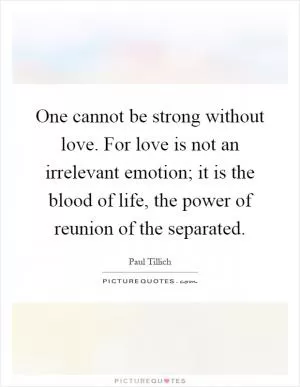 One cannot be strong without love. For love is not an irrelevant emotion; it is the blood of life, the power of reunion of the separated Picture Quote #1