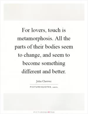 For lovers, touch is metamorphosis. All the parts of their bodies seem to change, and seem to become something different and better Picture Quote #1