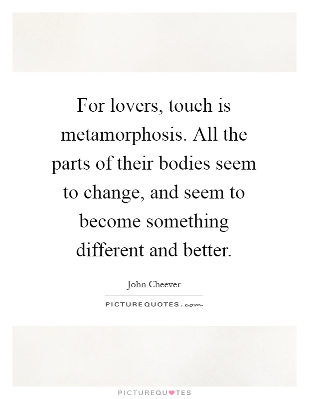 For lovers, touch is metamorphosis. All the parts of their bodies seem to change, and seem to become something different and better Picture Quote #1