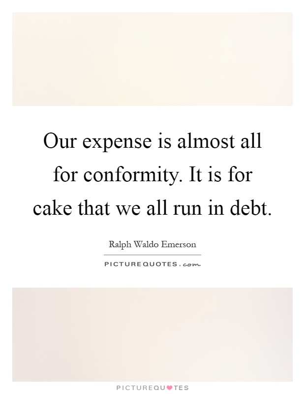 Our expense is almost all for conformity. It is for cake that we all run in debt Picture Quote #1