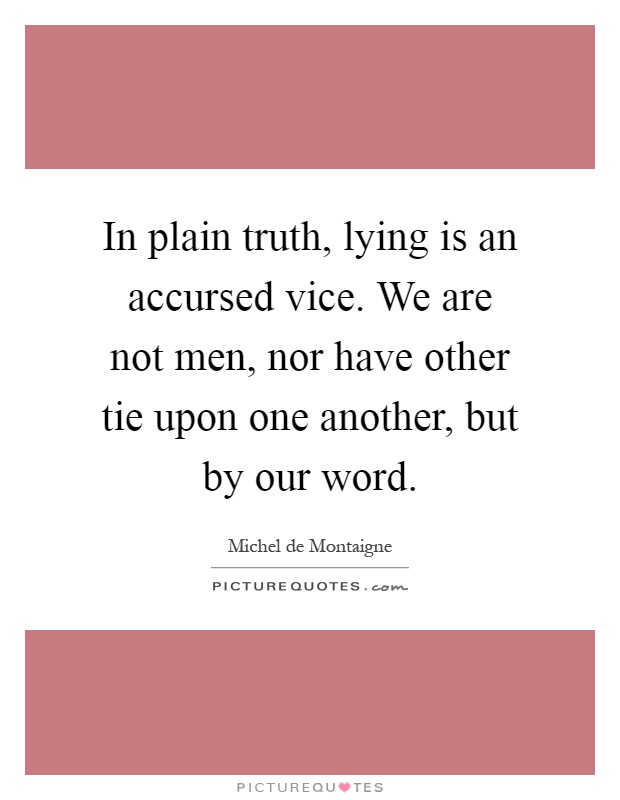 In plain truth, lying is an accursed vice. We are not men, nor have other tie upon one another, but by our word Picture Quote #1