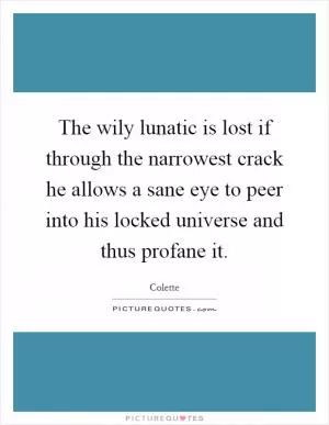 The wily lunatic is lost if through the narrowest crack he allows a sane eye to peer into his locked universe and thus profane it Picture Quote #1
