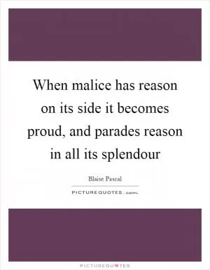 When malice has reason on its side it becomes proud, and parades reason in all its splendour Picture Quote #1