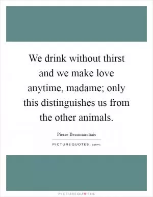 We drink without thirst and we make love anytime, madame; only this distinguishes us from the other animals Picture Quote #1